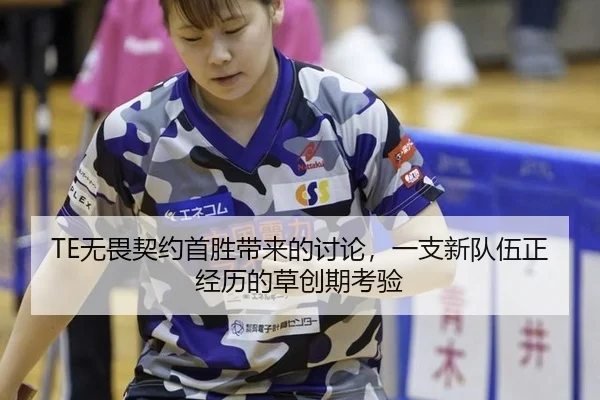 TE无畏契约首胜带来的讨论，一支新队伍正经历的草创期考验